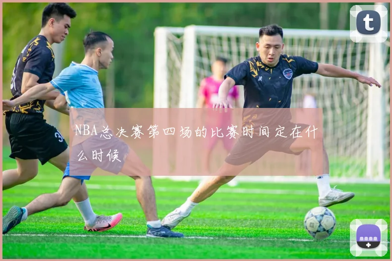 NBA总决赛第四场的比赛时间定在什么时候