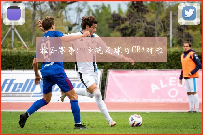 推荐赛事：今晚足球与CBA对碰