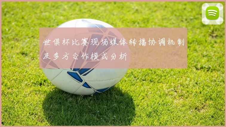 世俱杯比赛现场媒体转播协调机制及多方合作模式分析
