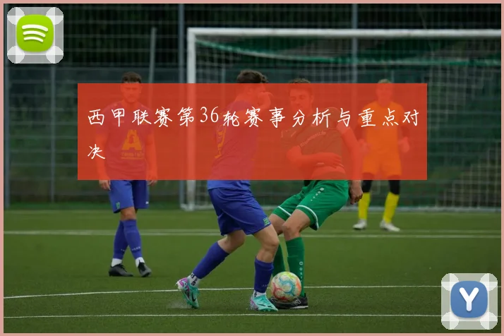西甲联赛第36轮赛事分析与重点对决