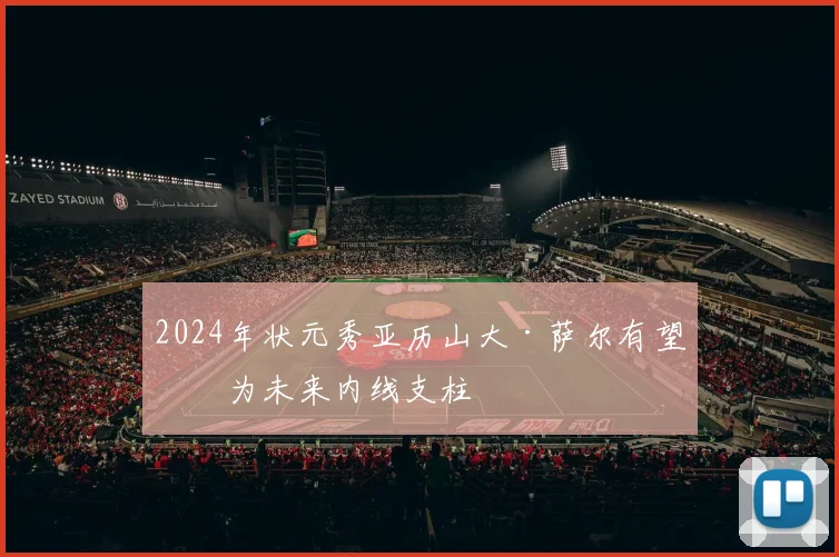 2024年状元秀亚历山大·萨尔有望成为未来内线支柱