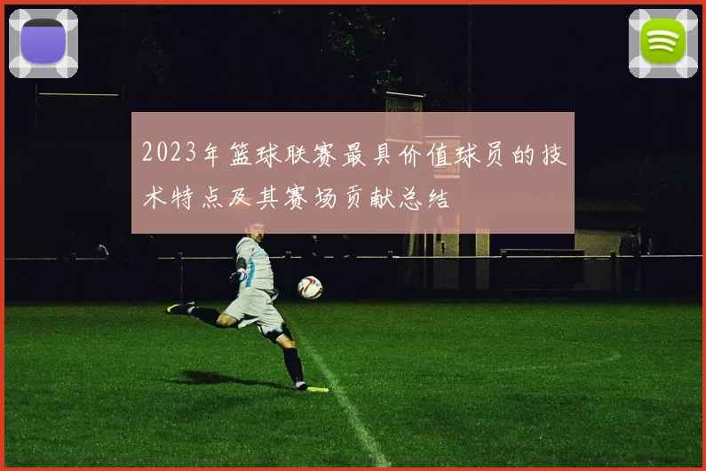 2023年篮球联赛最具价值球员的技术特点及其赛场贡献总结