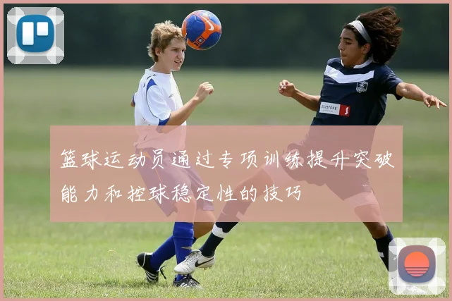 篮球运动员通过专项训练提升突破能力和控球稳定性的技巧