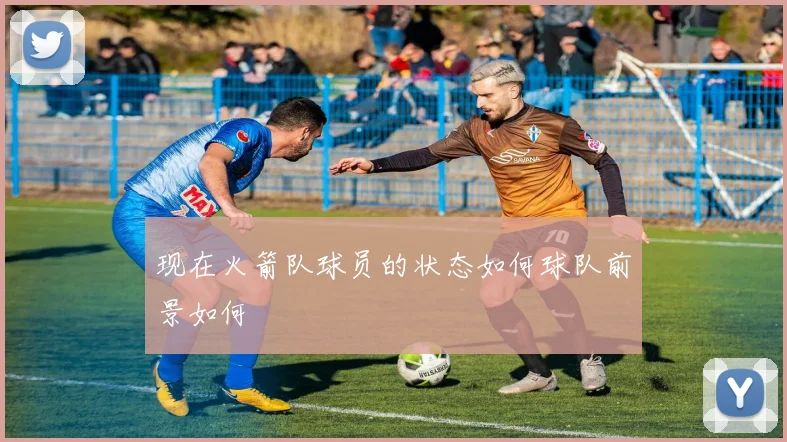 现在火箭队球员的状态如何球队前景如何