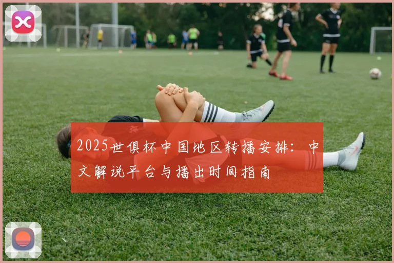 2025世俱杯中国地区转播安排:中文解说平台与播出时间指南