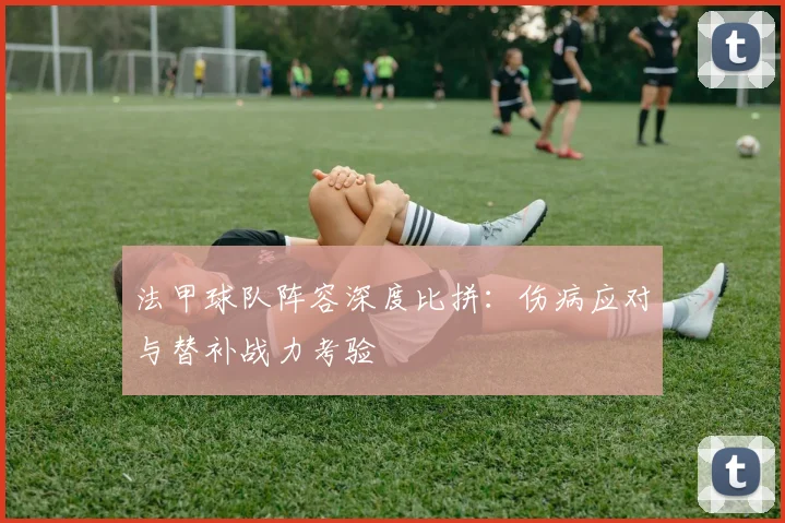 法甲球队阵容深度比拼：伤病应对与替补战力考验