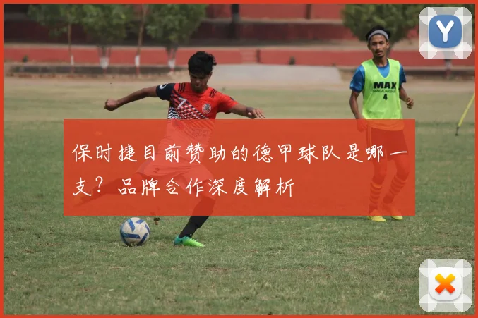保时捷目前赞助的德甲球队是哪一支？品牌合作深度解析