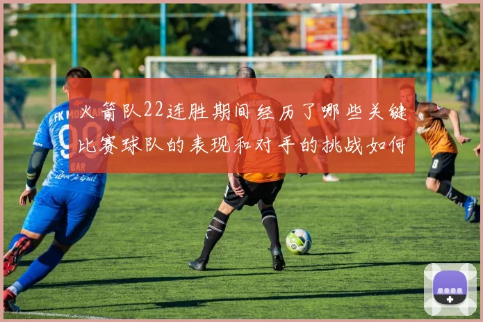 火箭队22连胜期间经历了哪些关键比赛球队的表现和对手的挑战如何体现