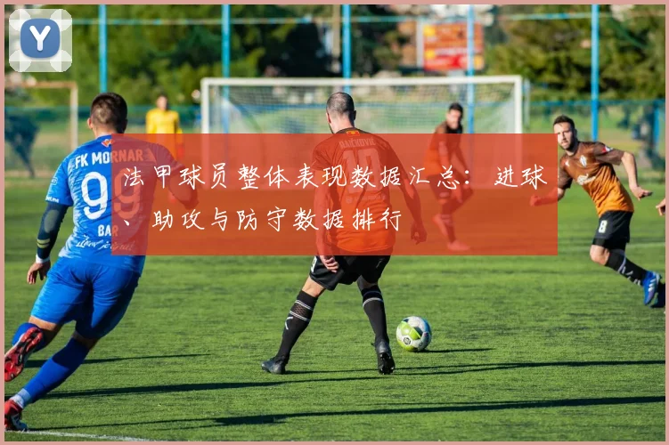 法甲球员整体表现数据汇总：进球、助攻与防守数据排行
