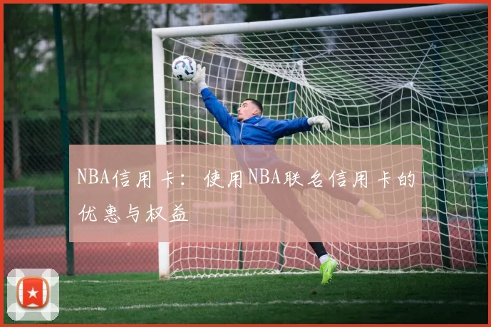 NBA信用卡：使用NBA联名信用卡的优惠与权益