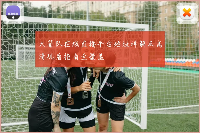 火箭队在线直播平台地址详解及高清观看指南全覆盖