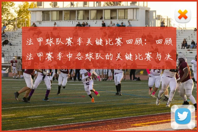 法甲球队赛季关键比赛回顾:回顾法甲赛季中各球队的关键比赛与决胜时刻