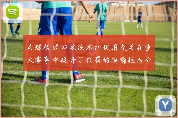 足球视频回放技术的使用是否在重大赛事中提升了判罚的准确性与公信力